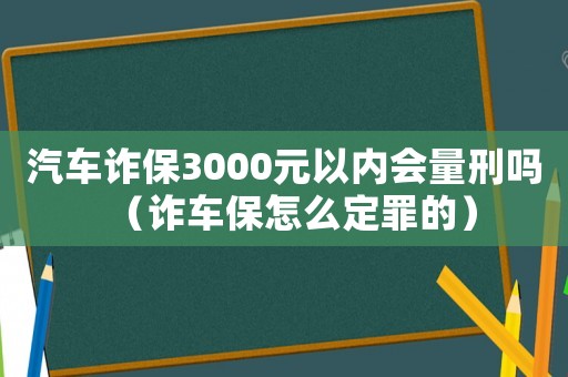 汽車詐保3000元以內會量刑嗎（詐車保怎么定罪的）