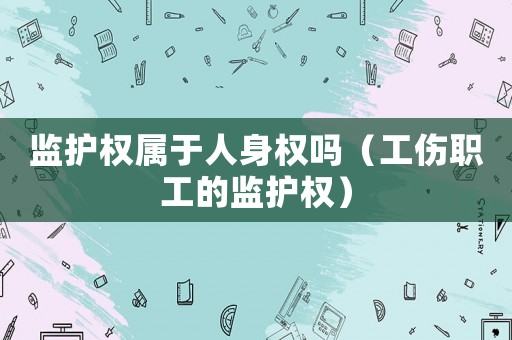 監護權屬于人身權嗎（工傷職工的監護權）