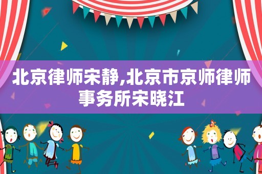 北京律師宋靜,北京市京師律師事務所宋曉江