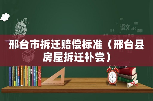 邢臺市拆遷賠償標準（邢臺縣房屋拆遷補嘗）