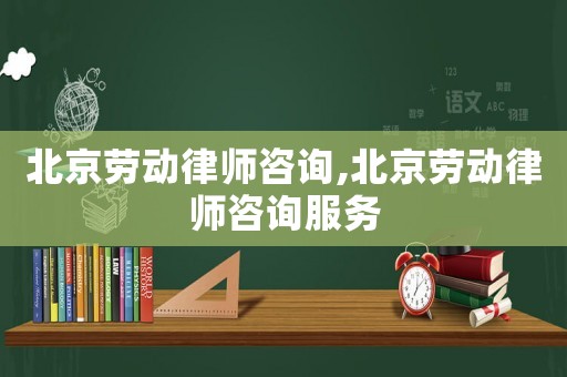 北京勞動(dòng)律師咨詢,北京勞動(dòng)律師咨詢服務(wù)
