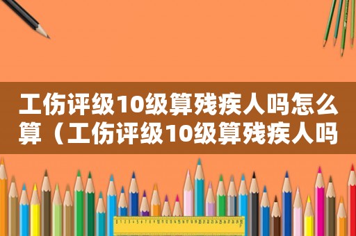 工傷評級10級算殘疾人嗎怎么算（工傷評級10級算殘疾人嗎）