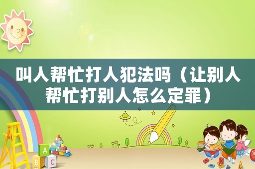 叫人幫忙打人犯法嗎（讓別人幫忙打別人怎么定罪）