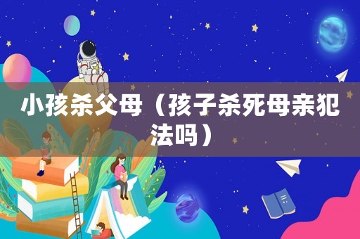 小孩殺父母（孩子殺死母親犯法嗎）