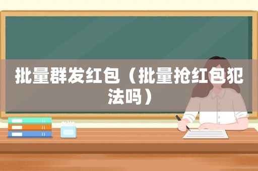批量群發紅包（批量搶紅包犯法嗎）