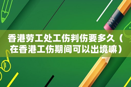 香港勞工處工傷判傷要多久（在香港工傷期間可以出境嘛）