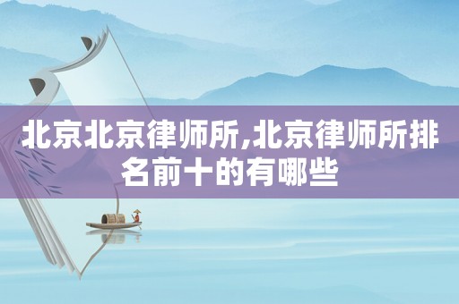 北京北京律師所,北京律師所排名前十的有哪些