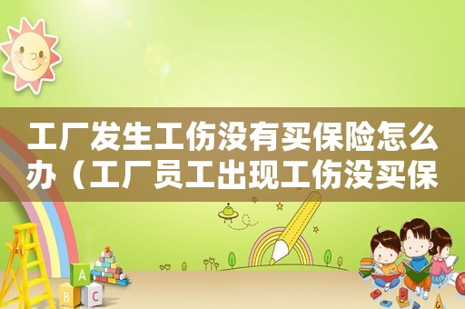 工廠發生工傷沒有買保險怎么辦（工廠員工出現工傷沒買保險）