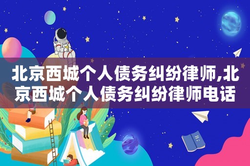 北京西城個人債務(wù)糾紛律師,北京西城個人債務(wù)糾紛律師電話號碼