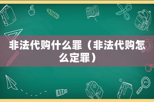 非法代購什么罪（非法代購怎么定罪）