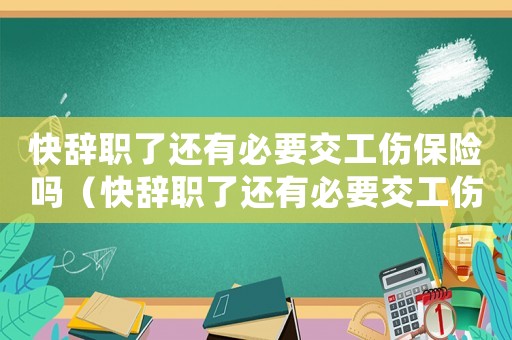 快辭職了還有必要交工傷保險嗎（快辭職了還有必要交工傷保險嗎）