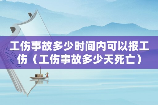 工傷事故多少時間內可以報工傷（工傷事故多少天死亡）