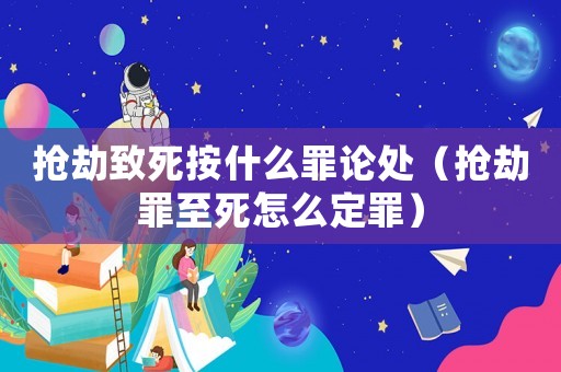 搶劫致死按什么罪論處（搶劫罪至死怎么定罪）