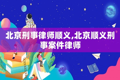 北京刑事律師順義,北京順義刑事案件律師
