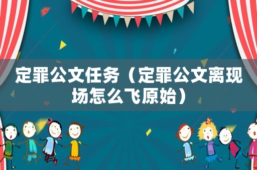 定罪公文任務（定罪公文離現場怎么飛原始）