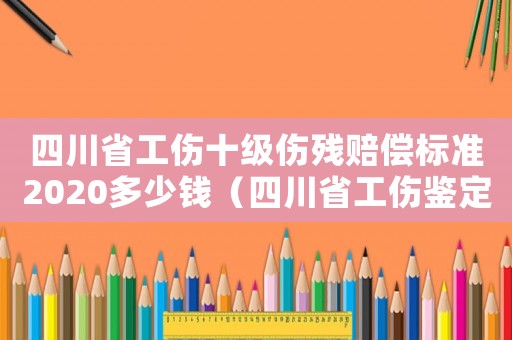 四川省工傷十級傷殘賠償標準2020多少錢（四川省工傷鑒定十級補償標準）