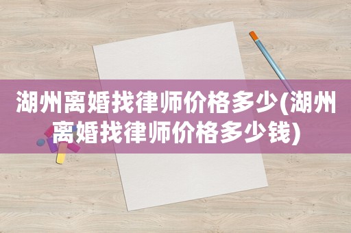湖州離婚找律師價格多少(湖州離婚找律師價格多少錢)