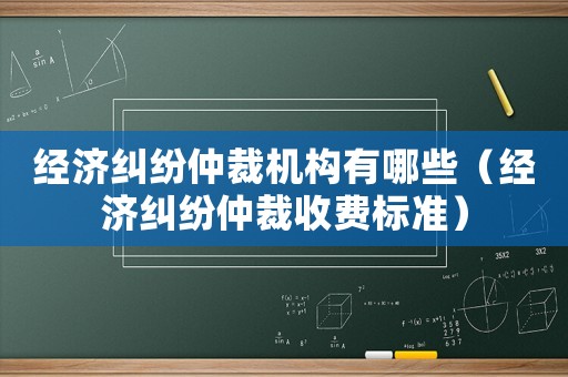 經濟糾紛仲裁機構有哪些（經濟糾紛仲裁收費標準）