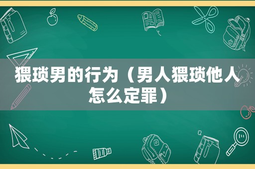 猥瑣男的行為（男人猥瑣他人怎么定罪）