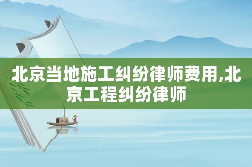 北京當(dāng)?shù)厥┕ぜm紛律師費(fèi)用,北京工程糾紛律師