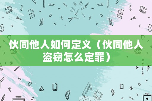 伙同他人如何定義（伙同他人盜竊怎么定罪）