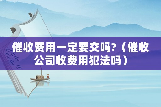 催收費(fèi)用一定要交嗎?（催收公司收費(fèi)用犯法嗎）