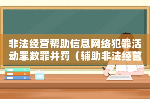 非法經營幫助信息網絡犯罪活動罪數罪并罰（輔助非法經營量刑過重）