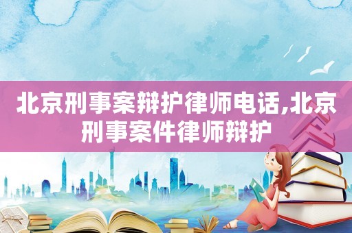 北京刑事案辯護律師電話,北京刑事案件律師辯護