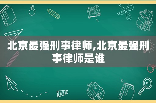 北京最強刑事律師,北京最強刑事律師是誰