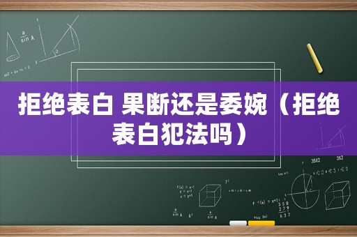 拒絕表白 果斷還是委婉（拒絕表白犯法嗎）