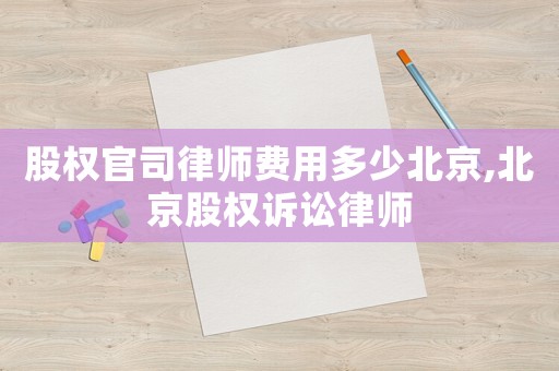 股權(quán)官司律師費(fèi)用多少北京,北京股權(quán)訴訟律師