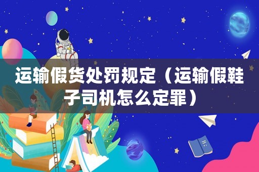 運輸假貨處罰規定（運輸假鞋子司機怎么定罪）