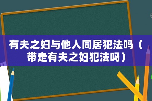 有夫之婦與他人同居犯法嗎（帶走有夫之婦犯法嗎）