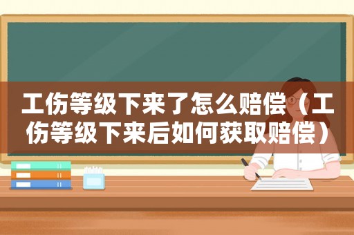工傷等級下來了怎么賠償（工傷等級下來后如何獲取賠償）
