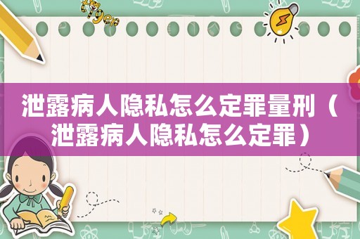 泄露病人隱私怎么定罪量刑（泄露病人隱私怎么定罪）