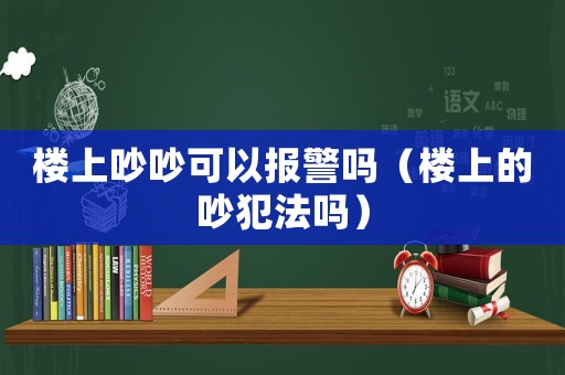 樓上吵吵可以報警嗎（樓上的吵犯法嗎）