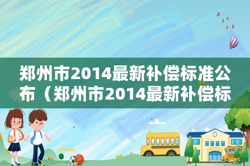 鄭州市2014最新補償標準公布（鄭州市2014最新補償標準）