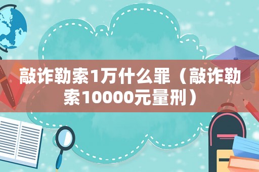 敲詐勒索1萬什么罪（敲詐勒索10000元量刑）