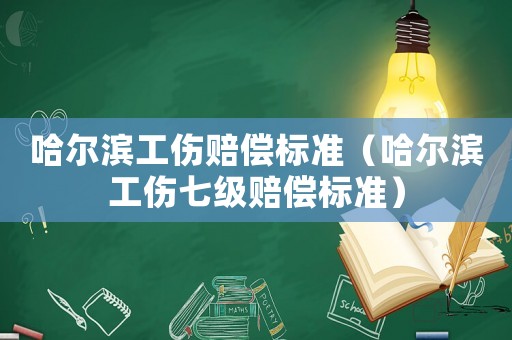 哈爾濱工傷賠償標(biāo)準(zhǔn)（哈爾濱工傷七級(jí)賠償標(biāo)準(zhǔn)）