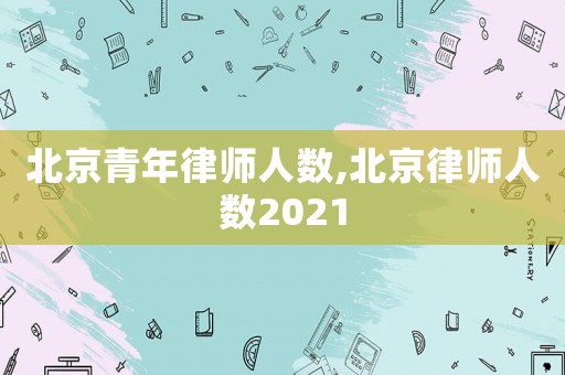 北京青年律師人數(shù),北京律師人數(shù)2021