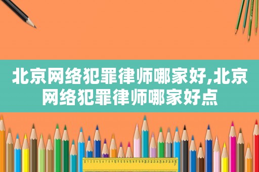 北京網絡犯罪律師哪家好,北京網絡犯罪律師哪家好點