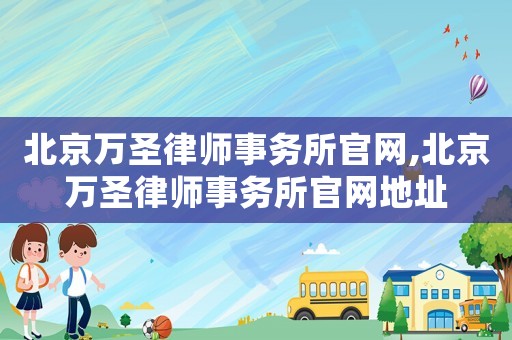 北京萬圣律師事務所官網,北京萬圣律師事務所官網地址