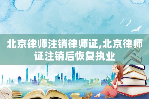 北京律師注銷律師證,北京律師證注銷后恢復執業