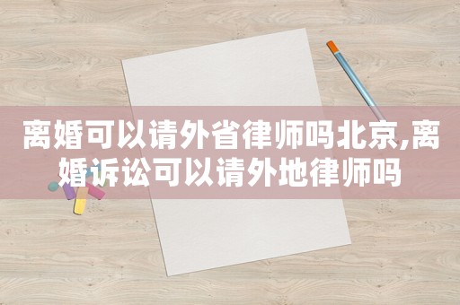離婚可以請(qǐng)外省律師嗎北京,離婚訴訟可以請(qǐng)外地律師嗎