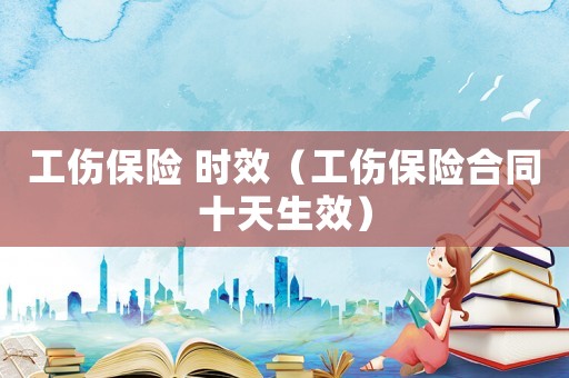 工傷保險 時效（工傷保險合同十天生效）