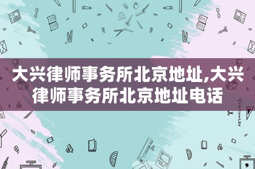 大興律師事務所北京地址,大興律師事務所北京地址電話