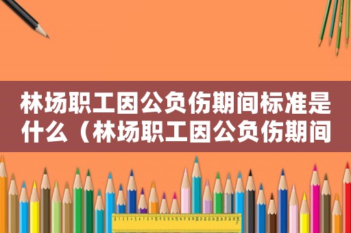 林場職工因公負傷期間標準是什么（林場職工因公負傷期間標準）