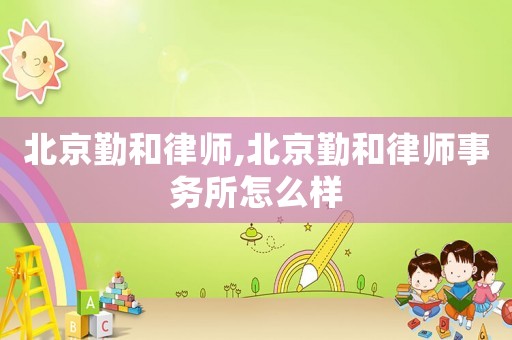 北京勤和律師,北京勤和律師事務所怎么樣