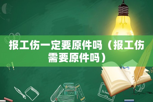 報工傷一定要原件嗎（報工傷需要原件嗎）
