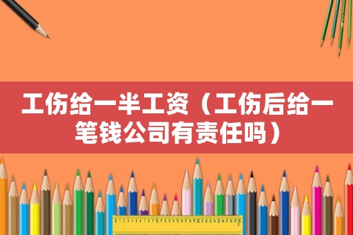 工傷給一半工資（工傷后給一筆錢公司有責任嗎）